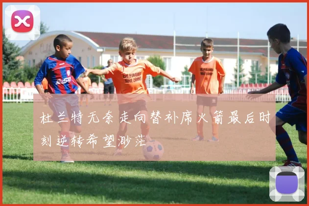 杜兰特无奈走向替补席火箭最后时刻逆转希望渺茫