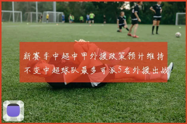 新赛季中超中甲外援政策预计维持不变中超球队最多可派5名外援出战