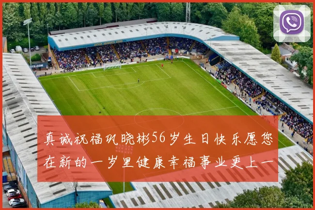 真诚祝福巩晓彬56岁生日快乐愿您在新的一岁里健康幸福事业更上一层楼